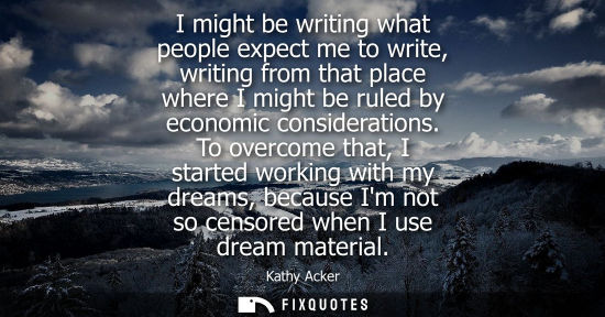 Small: I might be writing what people expect me to write, writing from that place where I might be ruled by ec