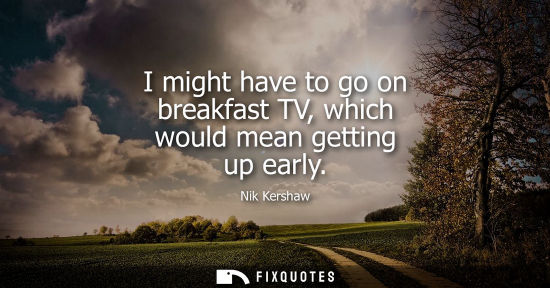 Small: I might have to go on breakfast TV, which would mean getting up early