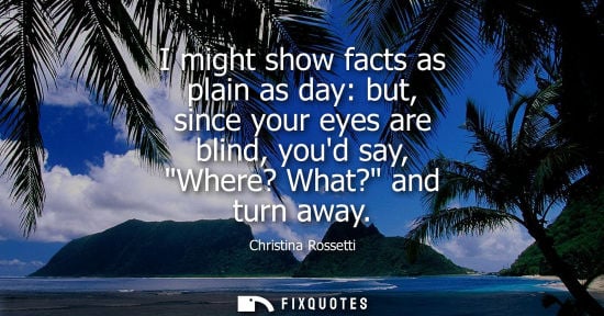 Small: Christina Rossetti - I might show facts as plain as day: but, since your eyes are blind, youd say, Where? What
