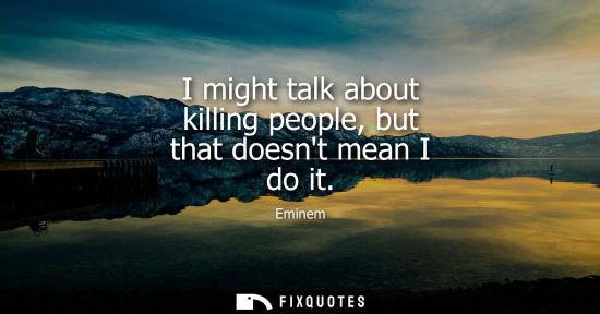 Small: I might talk about killing people, but that doesnt mean I do it