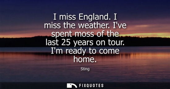 Small: I miss England. I miss the weather. Ive spent moss of the last 25 years on tour. Im ready to come home
