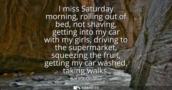 Small: I miss Saturday morning, rolling out of bed, not shaving, getting into my car with my girls, driving to the su