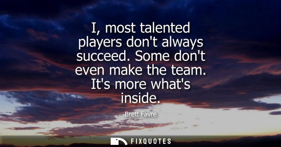 Small: I, most talented players dont always succeed. Some dont even make the team. Its more whats inside