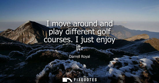 Small: I move around and play different golf courses. I just enjoy it