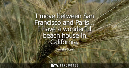 Small: I move between San Francisco and Paris... I have a wonderful beach house in California - Danielle Steel