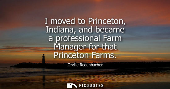 Small: I moved to Princeton, Indiana, and became a professional Farm Manager for that Princeton Farms