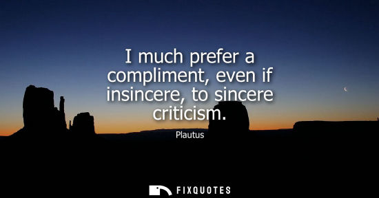 Small: I much prefer a compliment, even if insincere, to sincere criticism