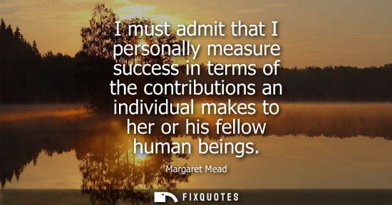 Small: I must admit that I personally measure success in terms of the contributions an individual makes to her