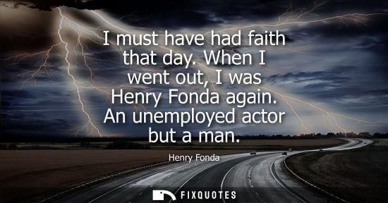 Small: I must have had faith that day. When I went out, I was Henry Fonda again. An unemployed actor but a man