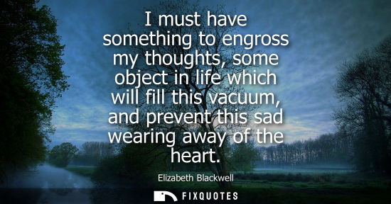 Small: I must have something to engross my thoughts, some object in life which will fill this vacuum, and prev