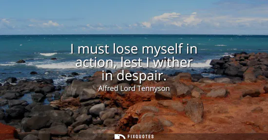 Small: I must lose myself in action, lest I wither in despair