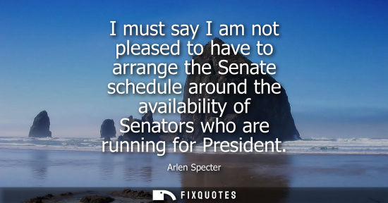 Small: I must say I am not pleased to have to arrange the Senate schedule around the availability of Senators 