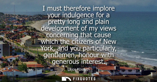 Small: I must therefore implore your indulgence for a pretty long and plain development of my views concerning