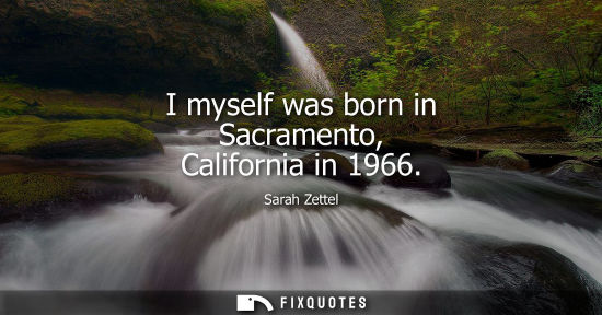 Small: I myself was born in Sacramento, California in 1966