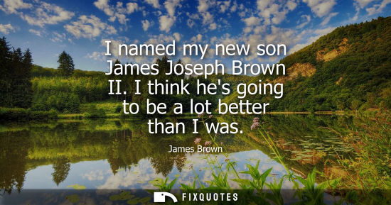 Small: I named my new son James Joseph Brown II. I think hes going to be a lot better than I was