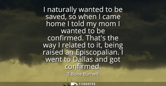 Small: I naturally wanted to be saved, so when I came home I told my mom I wanted to be confirmed. Thats the way I re