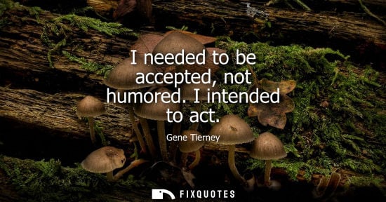Small: I needed to be accepted, not humored. I intended to act