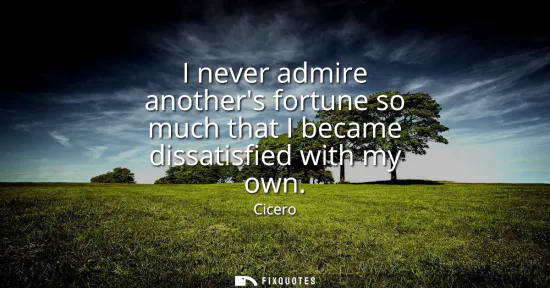 Small: I never admire anothers fortune so much that I became dissatisfied with my own
