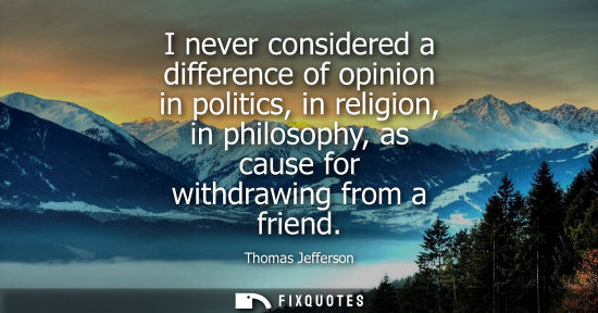Small: I never considered a difference of opinion in politics, in religion, in philosophy, as cause for withdrawing f