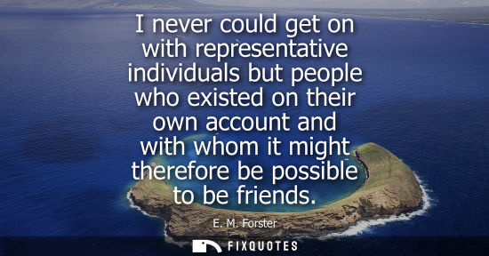 Small: I never could get on with representative individuals but people who existed on their own account and wi