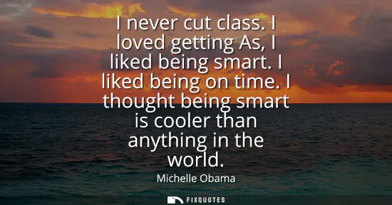 Small: I never cut class. I loved getting As, I liked being smart. I liked being on time. I thought being smart is co