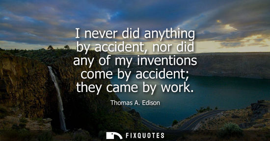 Small: I never did anything by accident, nor did any of my inventions come by accident they came by work