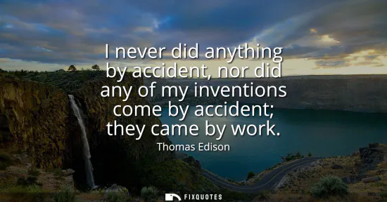 Small: I never did anything by accident, nor did any of my inventions come by accident they came by work