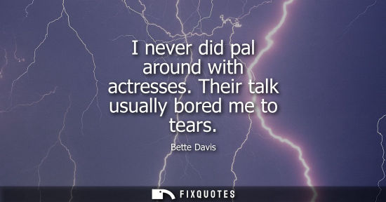 Small: I never did pal around with actresses. Their talk usually bored me to tears - Bette Davis