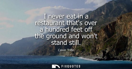 Small: I never eat in a restaurant thats over a hundred feet off the ground and wont stand still - Calvin Trillin