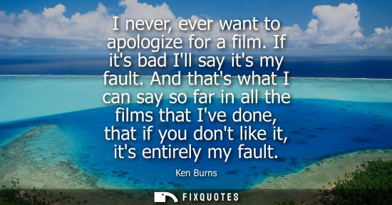 Small: Ken Burns - I never, ever want to apologize for a film. If its bad Ill say its my fault. And thats what I can 