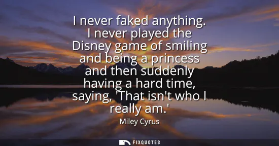 Small: I never faked anything. I never played the Disney game of smiling and being a princess and then suddenly havin