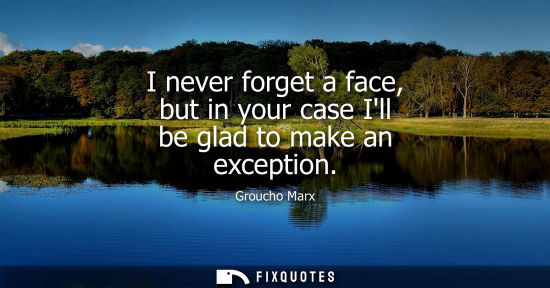 Small: I never forget a face, but in your case Ill be glad to make an exception