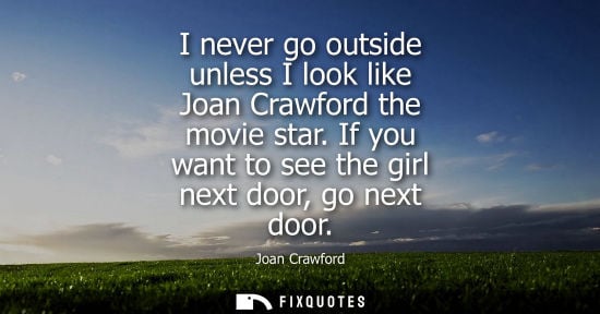 Small: I never go outside unless I look like Joan Crawford the movie star. If you want to see the girl next do