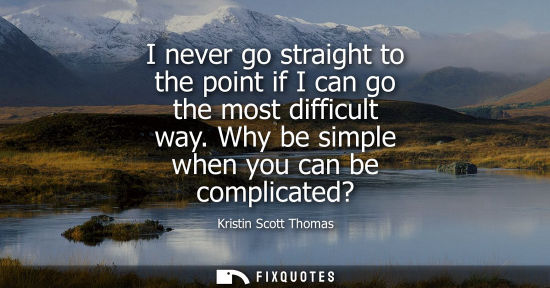 Small: I never go straight to the point if I can go the most difficult way. Why be simple when you can be comp