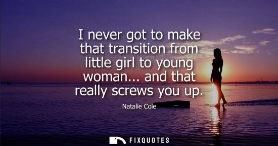 Small: I never got to make that transition from little girl to young woman... and that really screws you up