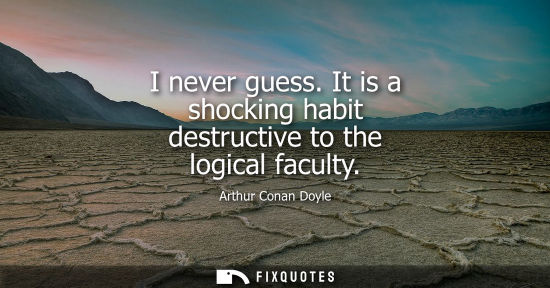 Small: I never guess. It is a shocking habit destructive to the logical faculty