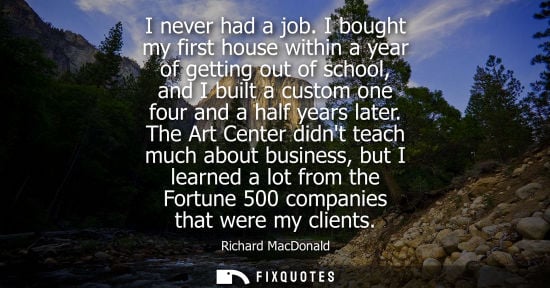 Small: I never had a job. I bought my first house within a year of getting out of school, and I built a custom one fo