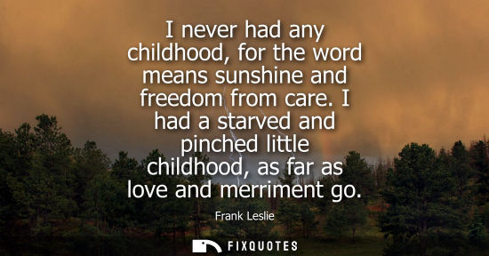 Small: I never had any childhood, for the word means sunshine and freedom from care. I had a starved and pinched litt