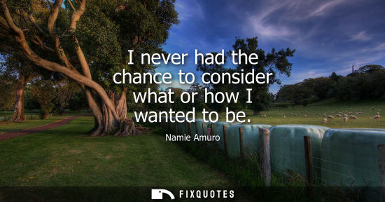 Small: I never had the chance to consider what or how I wanted to be