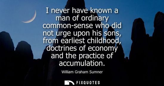 Small: I never have known a man of ordinary common-sense who did not urge upon his sons, from earliest childho