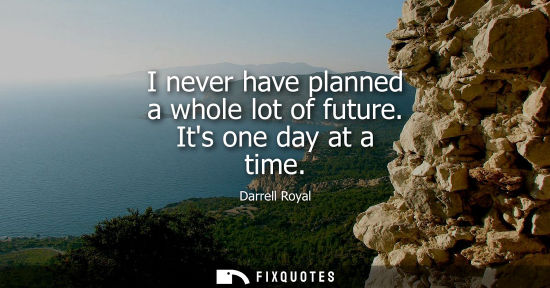 Small: I never have planned a whole lot of future. Its one day at a time