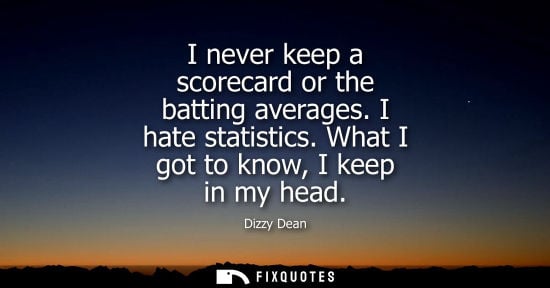 Small: I never keep a scorecard or the batting averages. I hate statistics. What I got to know, I keep in my h