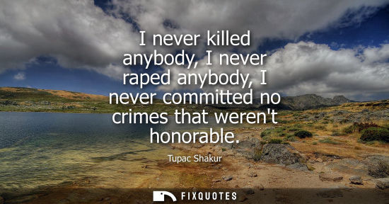 Small: I never killed anybody, I never raped anybody, I never committed no crimes that werent honorable