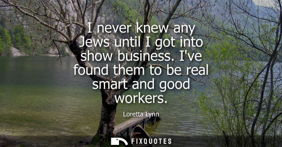 Small: I never knew any Jews until I got into show business. Ive found them to be real smart and good workers