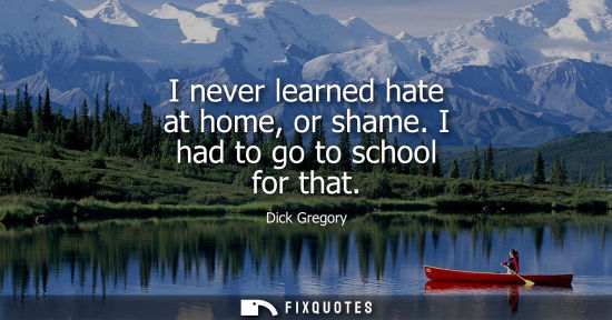 Small: I never learned hate at home, or shame. I had to go to school for that