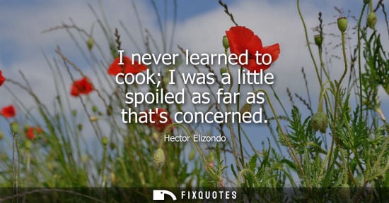 Small: I never learned to cook I was a little spoiled as far as thats concerned
