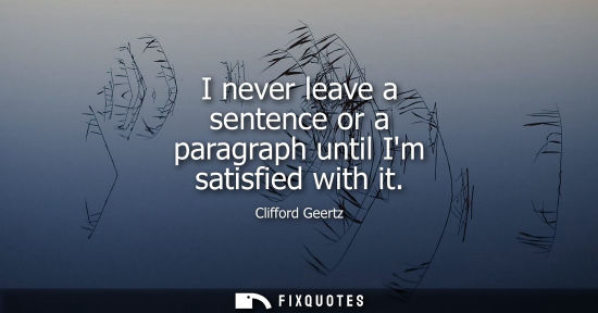 Small: I never leave a sentence or a paragraph until Im satisfied with it