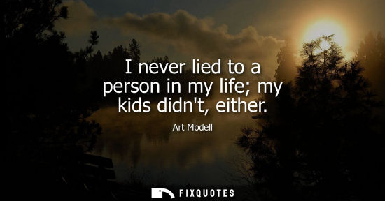 Small: I never lied to a person in my life my kids didnt, either