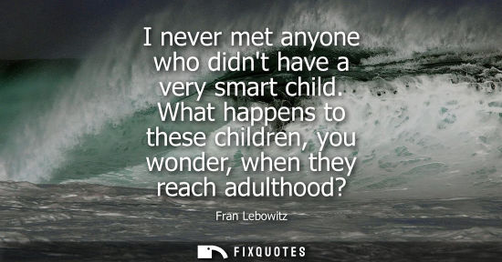 Small: I never met anyone who didnt have a very smart child. What happens to these children, you wonder, when 