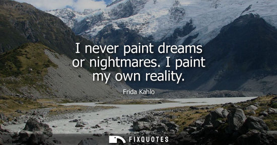 Small: I never paint dreams or nightmares. I paint my own reality
